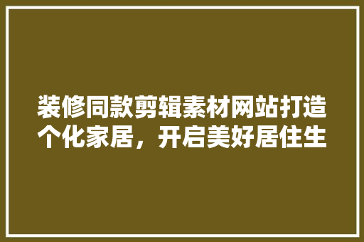装修同款剪辑素材网站打造个化家居，开启美好居住生活