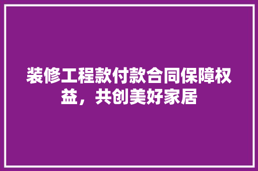 装修工程款付款合同保障权益，共创美好家居
