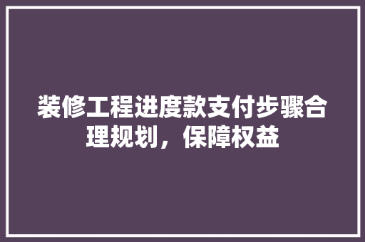 装修工程进度款支付步骤合理规划，保障权益