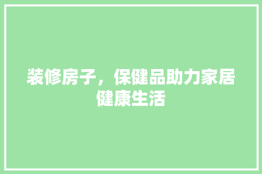 装修房子，保健品助力家居健康生活