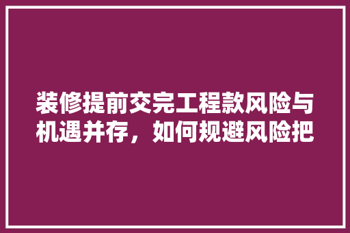 装修提前交完工程款风险与机遇并存，如何规避风险把握机遇 施工技术