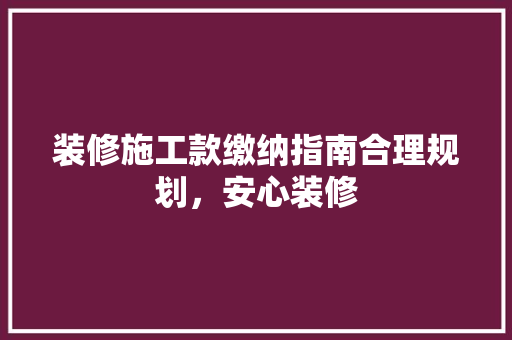 装修施工款缴纳指南合理规划，安心装修 施工工艺