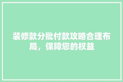 装修款分批付款攻略合理布局，保障您的权益