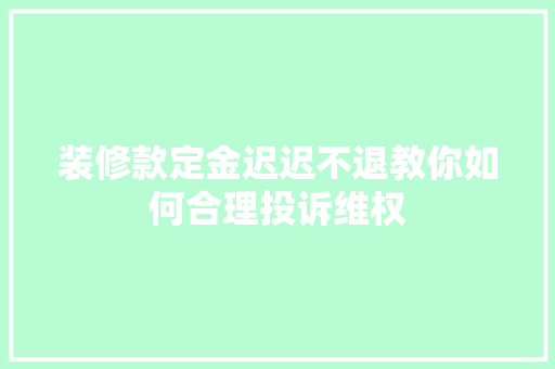 装修款定金迟迟不退教你如何合理投诉维权