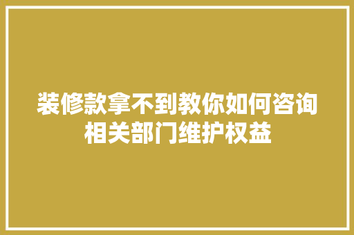 装修款拿不到教你如何咨询相关部门维护权益 建筑法规