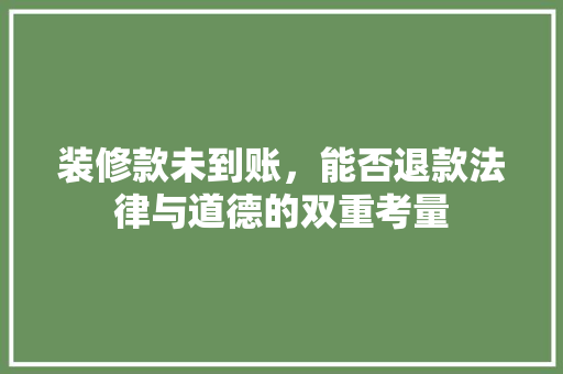 装修款未到账，能否退款法律与道德的双重考量