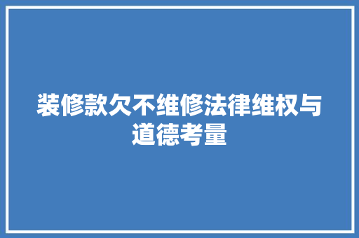 装修款欠不维修法律维权与道德考量