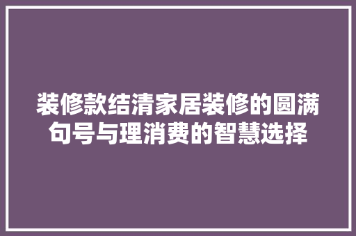 装修款结清家居装修的圆满句号与理消费的智慧选择