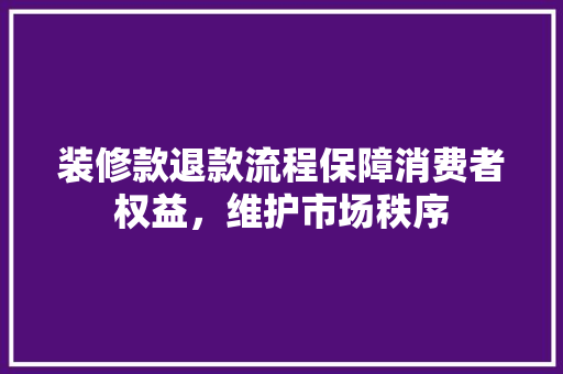 装修款退款流程保障消费者权益，维护市场秩序