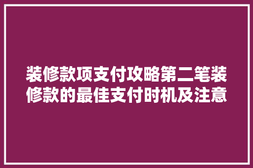 装修款项支付攻略第二笔装修款的最佳支付时机及注意事项