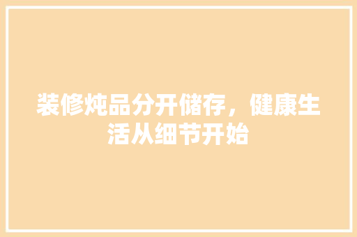 装修炖品分开储存，健康生活从细节开始