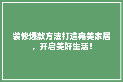 装修爆款方法打造完美家居，开启美好生活！