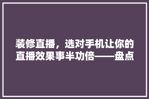 装修直播，选对手机让你的直播效果事半功倍——盘点几款适合直播的手机