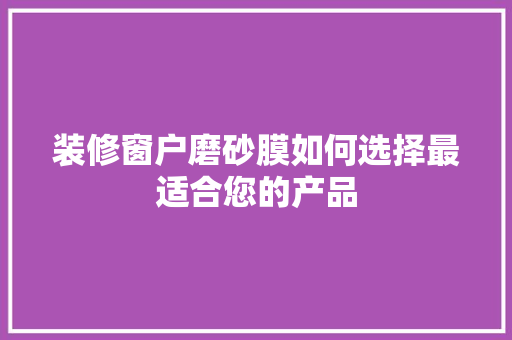 装修窗户磨砂膜如何选择最适合您的产品