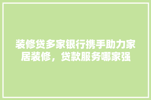 装修贷多家银行携手助力家居装修，贷款服务哪家强