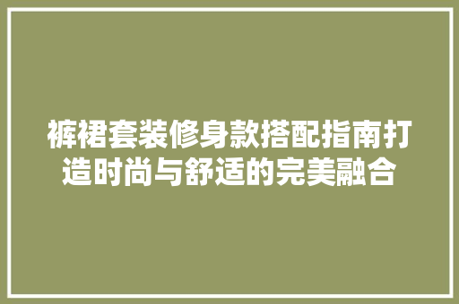 裤裙套装修身款搭配指南打造时尚与舒适的完美融合