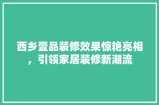 西乡壹品装修效果惊艳亮相，引领家居装修新潮流