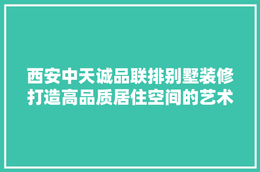 西安中天诚品联排别墅装修打造高品质居住空间的艺术之旅