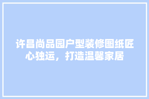 许昌尚品园户型装修图纸匠心独运，打造温馨家居