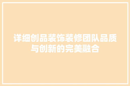 详细创品装饰装修团队品质与创新的完美融合
