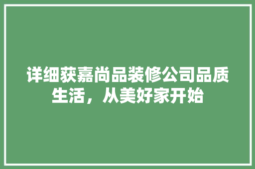 详细获嘉尚品装修公司品质生活，从美好家开始