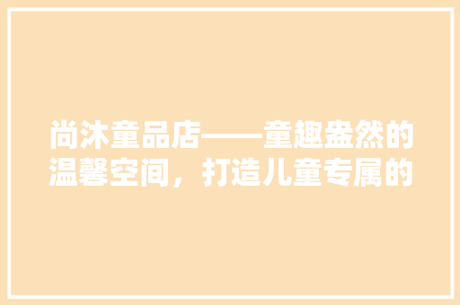 尚沐童品店——童趣盎然的温馨空间，打造儿童专属的乐园