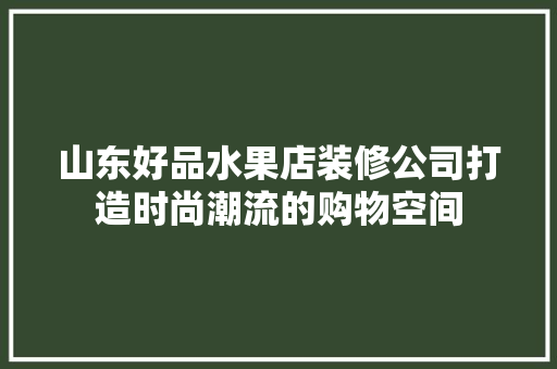 山东好品水果店装修公司打造时尚潮流的购物空间