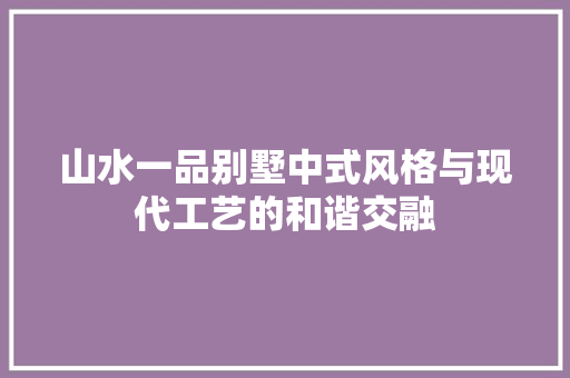 山水一品别墅中式风格与现代工艺的和谐交融
