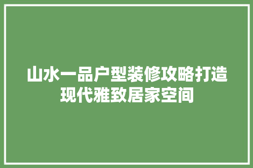 山水一品户型装修攻略打造现代雅致居家空间