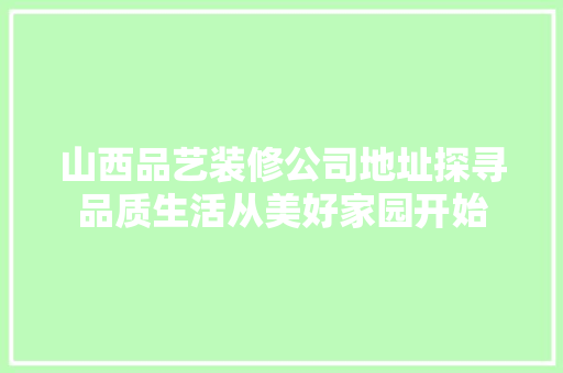 山西品艺装修公司地址探寻品质生活从美好家园开始