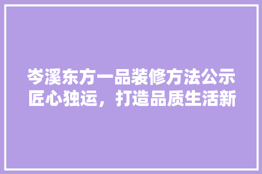 岑溪东方一品装修方法公示匠心独运，打造品质生活新标杆