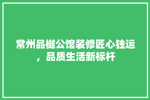 常州品樾公馆装修匠心独运，品质生活新标杆