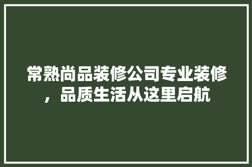 常熟尚品装修公司专业装修，品质生活从这里启航
