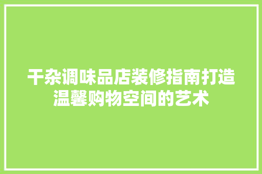 干杂调味品店装修指南打造温馨购物空间的艺术