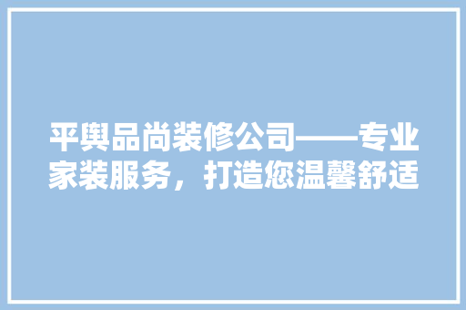 平舆品尚装修公司——专业家装服务，打造您温馨舒适的家园