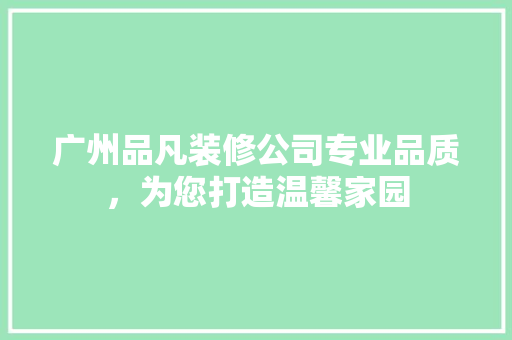 广州品凡装修公司专业品质，为您打造温馨家园