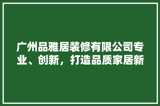 广州品雅居装修有限公司专业、创新，打造品质家居新典范