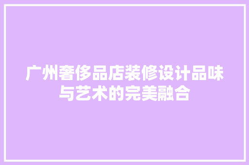 广州奢侈品店装修设计品味与艺术的完美融合
