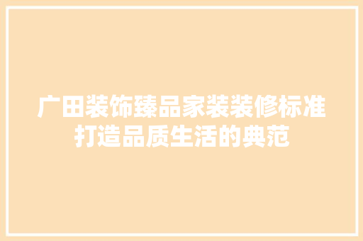 广田装饰臻品家装装修标准打造品质生活的典范