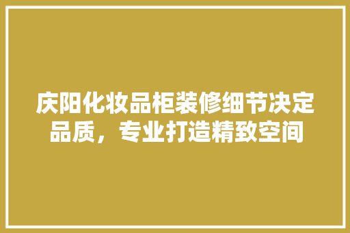 庆阳化妆品柜装修细节决定品质，专业打造精致空间