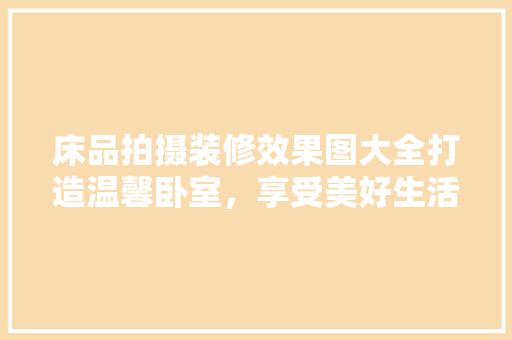 床品拍摄装修效果图大全打造温馨卧室，享受美好生活