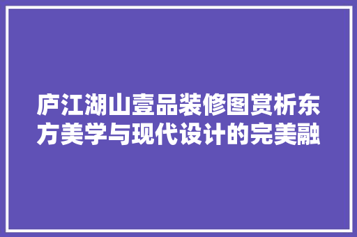 庐江湖山壹品装修图赏析东方美学与现代设计的完美融合