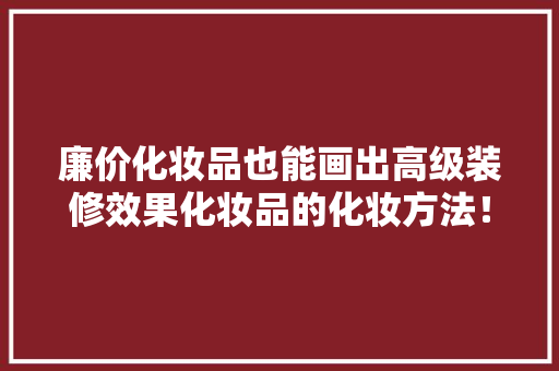 廉价化妆品也能画出高级装修效果化妆品的化妆方法！