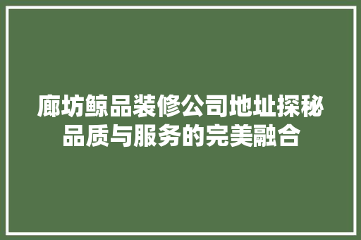 廊坊鲸品装修公司地址探秘品质与服务的完美融合