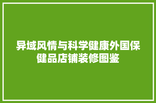 异域风情与科学健康外国保健品店铺装修图鉴