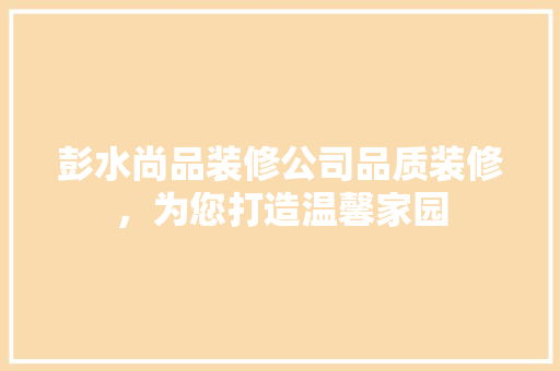 彭水尚品装修公司品质装修，为您打造温馨家园