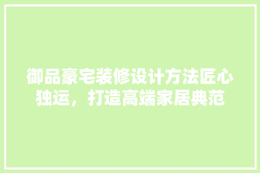 御品豪宅装修设计方法匠心独运，打造高端家居典范