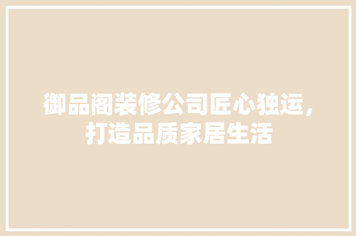 御品阁装修公司匠心独运，打造品质家居生活