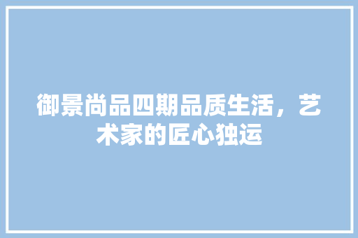 御景尚品四期品质生活，艺术家的匠心独运