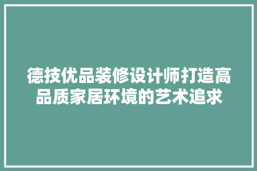 德技优品装修设计师打造高品质家居环境的艺术追求